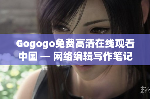 Gogogo免费高清在线观看中国 — 网络编辑写作笔记