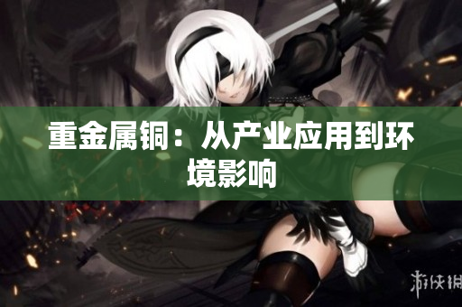 重金属铜：从产业应用到环境影响