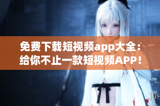 免费下载短视频app大全：给你不止一款短视频APP！