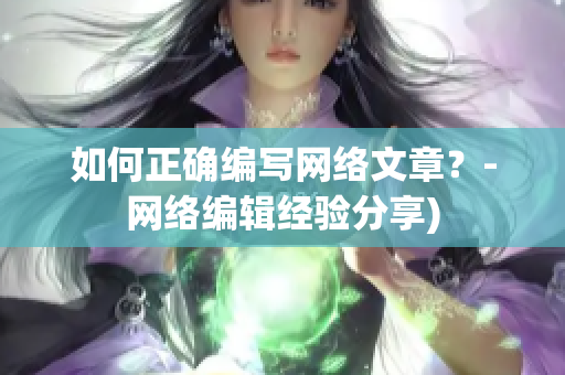 如何正确编写网络文章？-网络编辑经验分享)