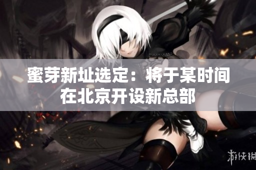蜜芽新址选定：将于某时间在北京开设新总部