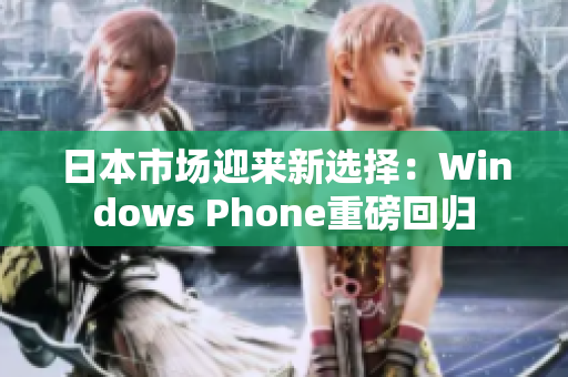 日本市场迎来新选择：Windows Phone重磅回归