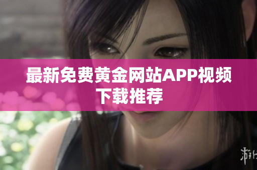 最新免费黄金网站APP视频下载推荐