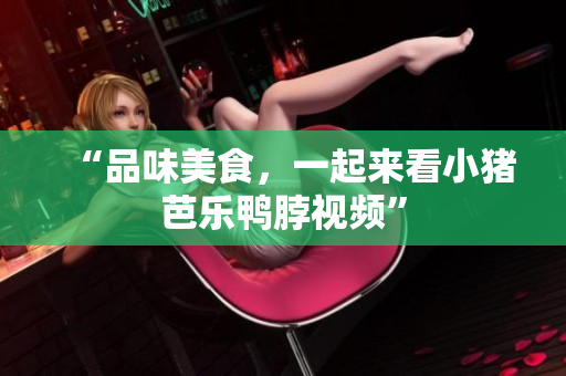 “品味美食，一起来看小猪芭乐鸭脖视频”