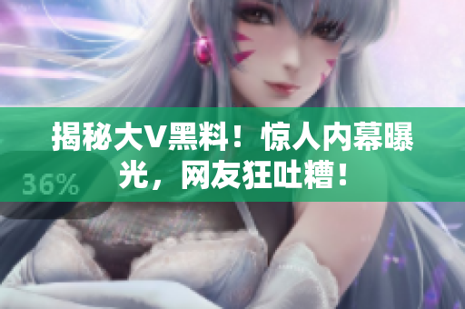 揭秘大V黑料！惊人内幕曝光，网友狂吐糟！