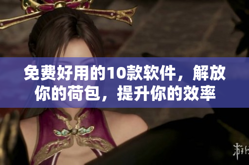 免费好用的10款软件，解放你的荷包，提升你的效率