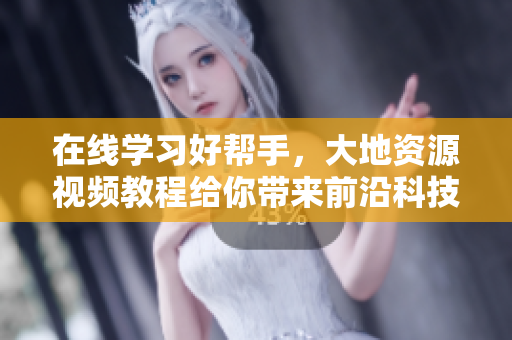 在线学习好帮手，大地资源视频教程给你带来前沿科技！