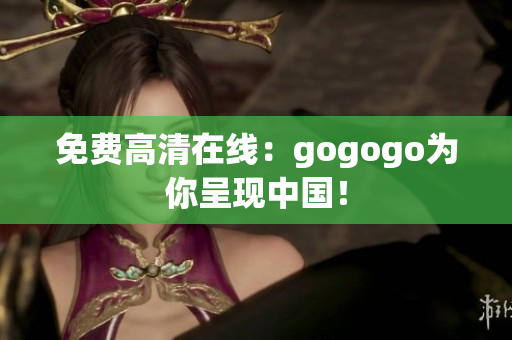 免费高清在线：gogogo为你呈现中国！