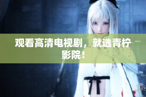 观看高清电视剧，就选青柠影院！
