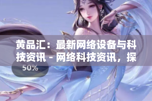 黄品汇：最新网络设备与科技资讯 - 网络科技资讯，探索最新设备