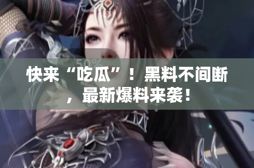 快来“吃瓜”！黑料不间断，最新爆料来袭！