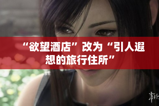 “欲望酒店”改为“引人遐想的旅行住所”