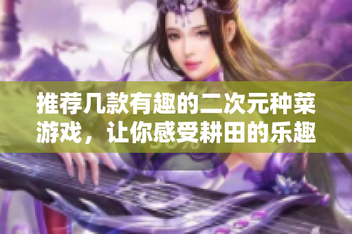 推荐几款有趣的二次元种菜游戏，让你感受耕田的乐趣！