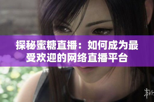 探秘蜜糖直播：如何成为最受欢迎的网络直播平台