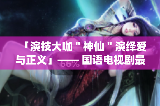 「演技大咖＂神仙＂演绎爱与正义」—— 国语电视剧最新力作重磅来袭