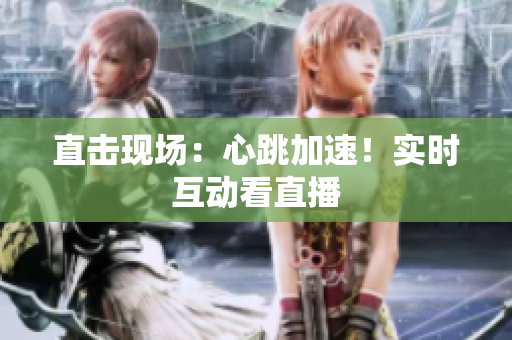 直击现场：心跳加速！实时互动看直播
