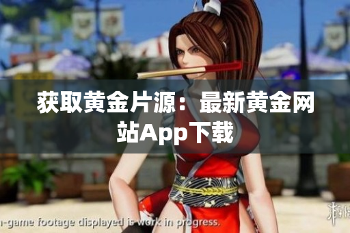 获取黄金片源：最新黄金网站App下载