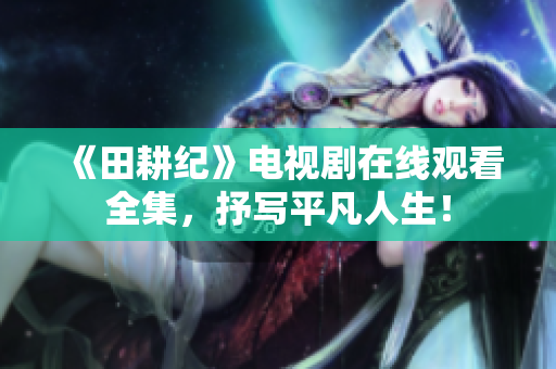 《田耕纪》电视剧在线观看全集，抒写平凡人生！