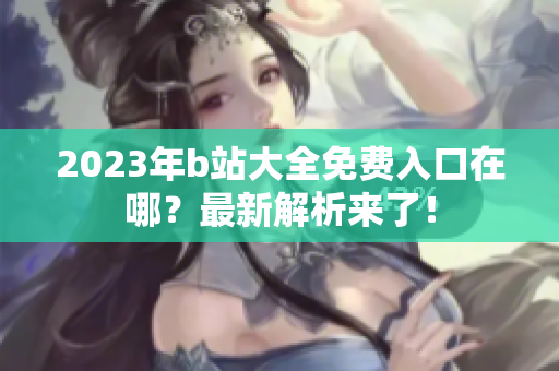 2023年b站大全免费入口在哪？最新解析来了！