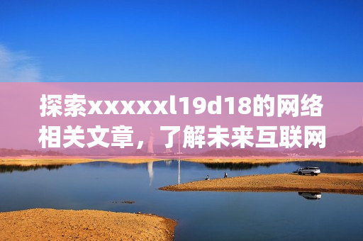 探索xxxxxl19d18的网络相关文章，了解未来互联网发展趋势)
