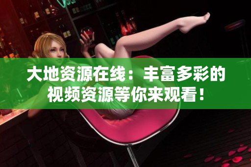 大地资源在线：丰富多彩的视频资源等你来观看！