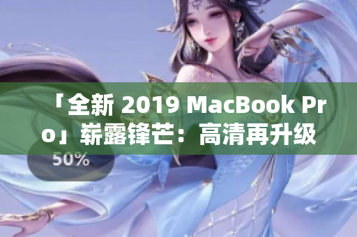 「全新 2019 MacBook Pro」崭露锋芒：高清再升级