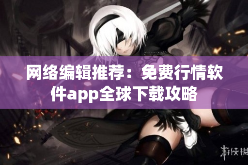 网络编辑推荐：免费行情软件app全球下载攻略