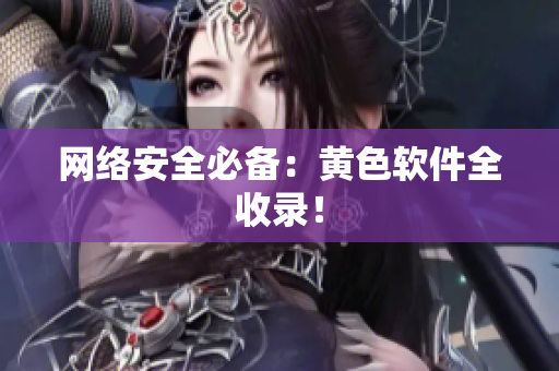 网络安全必备：黄色软件全收录！