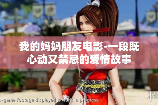 我的妈妈朋友电影-一段既心动又禁忌的爱情故事