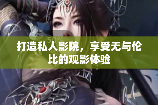 打造私人影院，享受无与伦比的观影体验