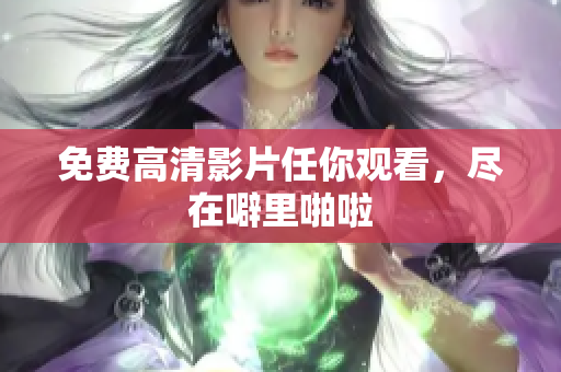 免费高清影片任你观看，尽在噼里啪啦