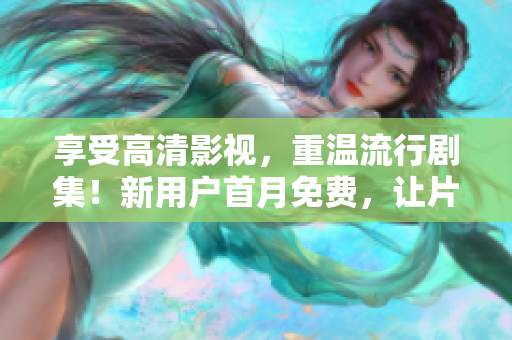 享受高清影视，重温流行剧集！新用户首月免费，让片多多成为你最佳选择！