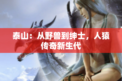 泰山：从野兽到绅士，人猿传奇新生代