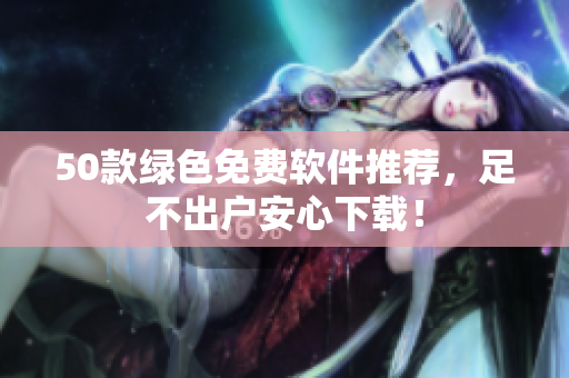 50款绿色免费软件推荐，足不出户安心下载！