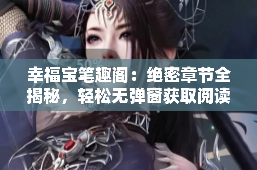 幸福宝笔趣阁：绝密章节全揭秘，轻松无弹窗获取阅读体验