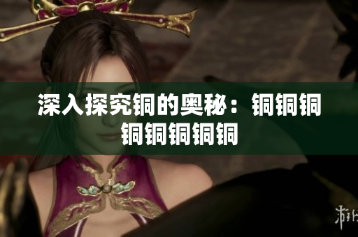 深入探究铜的奥秘：铜铜铜铜铜铜铜铜