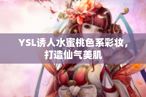YSL诱人水蜜桃色系彩妆，打造仙气美肌