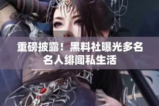 重磅披露！黑料社曝光多名名人绯闻私生活