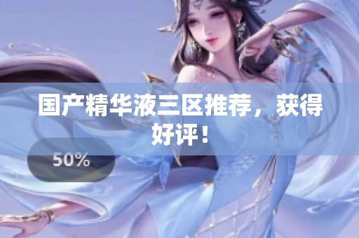 国产精华液三区推荐，获得好评！