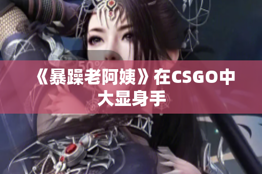 《暴躁老阿姨》在CSGO中大显身手