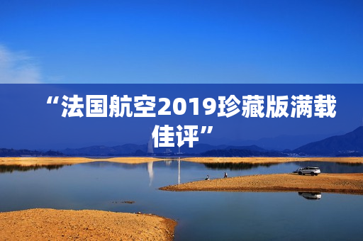 “法国航空2019珍藏版满载佳评”