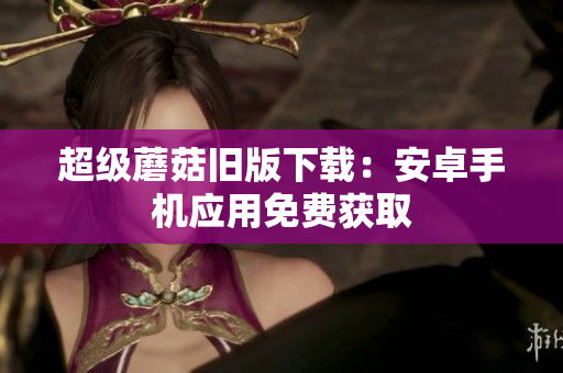 超级蘑菇旧版下载：安卓手机应用免费获取