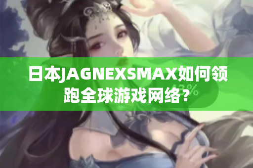 日本JAGNEXSMAX如何领跑全球游戏网络？