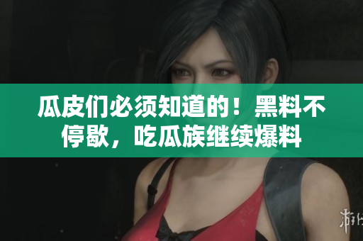 瓜皮们必须知道的！黑料不停歇，吃瓜族继续爆料