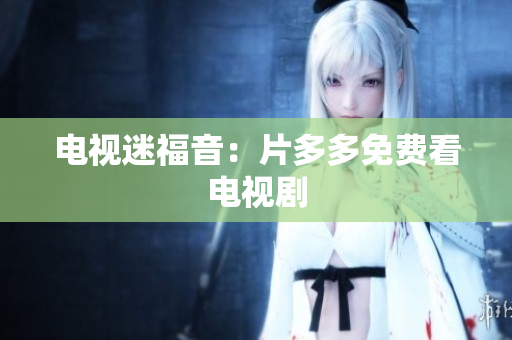 电视迷福音：片多多免费看电视剧