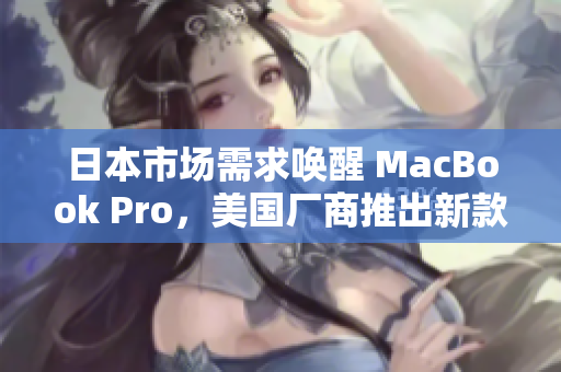 日本市场需求唤醒 MacBook Pro，美国厂商推出新款产品