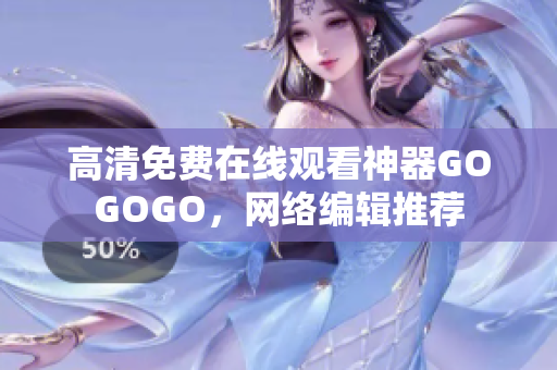 高清免费在线观看神器GOGOGO，网络编辑推荐
