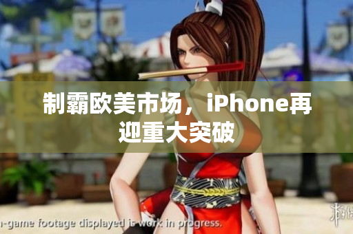制霸欧美市场，iPhone再迎重大突破