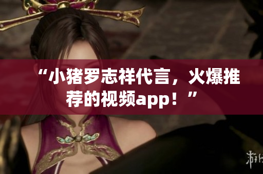 “小猪罗志祥代言，火爆推荐的视频app！”