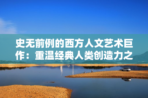 史无前例的西方人文艺术巨作：重温经典人类创造力之美